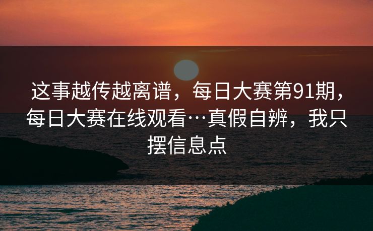 这事越传越离谱，每日大赛第91期，每日大赛在线观看…真假自辨，我只摆信息点