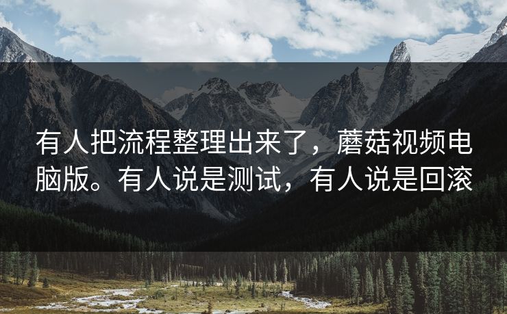 有人把流程整理出来了，蘑菇视频电脑版。有人说是测试，有人说是回滚