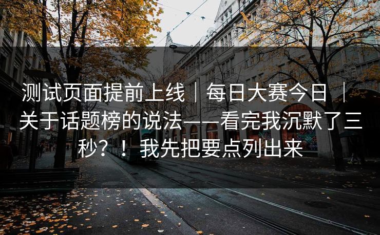 测试页面提前上线｜每日大赛今日 ｜ 关于话题榜的说法——看完我沉默了三秒？！我先把要点列出来
