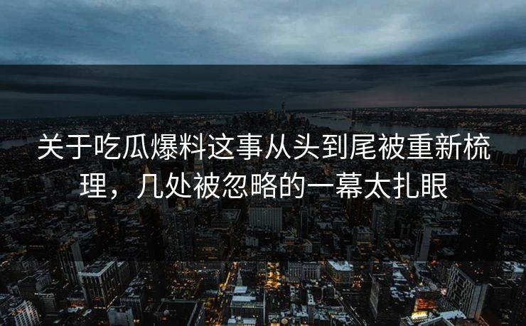 关于吃瓜爆料这事从头到尾被重新梳理，几处被忽略的一幕太扎眼