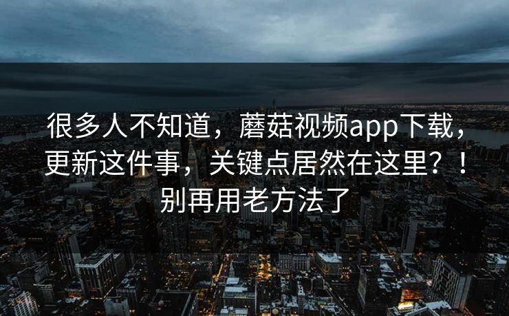 很多人不知道,蘑菇视频app下载,更新这件事,关键点居然在这里?!别再用老方法了 很多人不知道,蘑菇视频app下载,更新这件事,关键点居然在这里?!别再用老方法了
