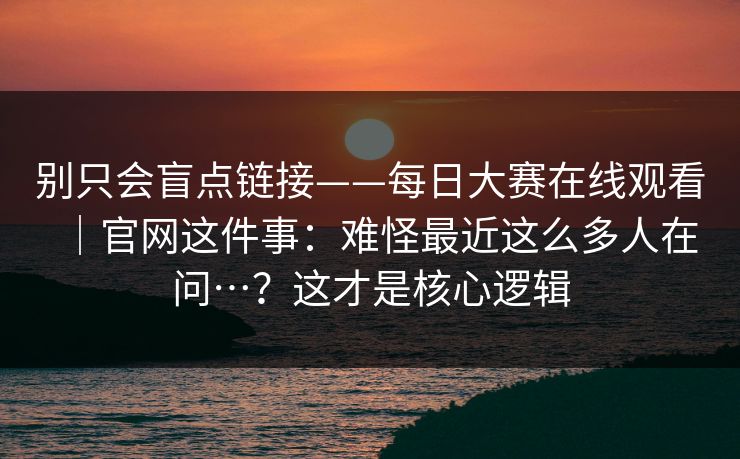 别只会盲点链接——每日大赛在线观看｜官网这件事：难怪最近这么多人在问…？这才是核心逻辑