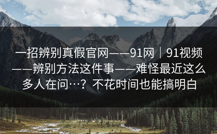 一招辨别真假官网——91网|91视频——辨别方法这件事——难怪最近这么多人在问…?不花时间也能搞明白 一招辨别真假官网——91网|91视频——辨别方法这件事——难怪最近这么多人在问…?不花时间也能搞明白